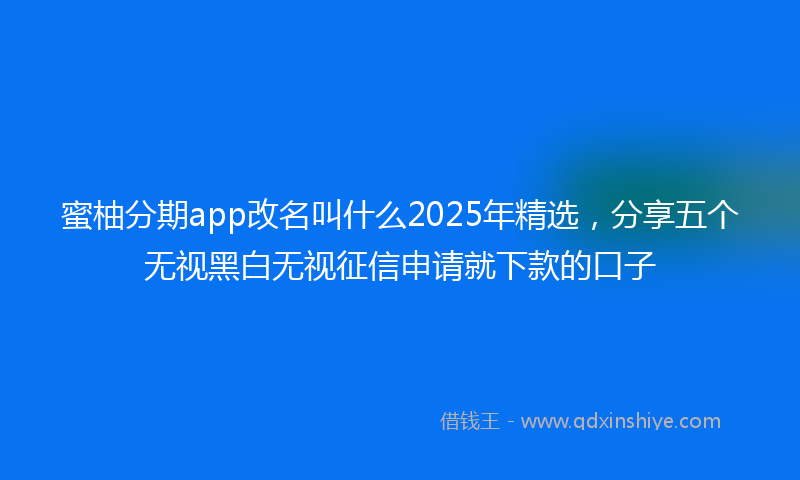 蜜柚分期app改名叫什么2025年精选，分享五个无视黑白无视征信申请就下款的口子
