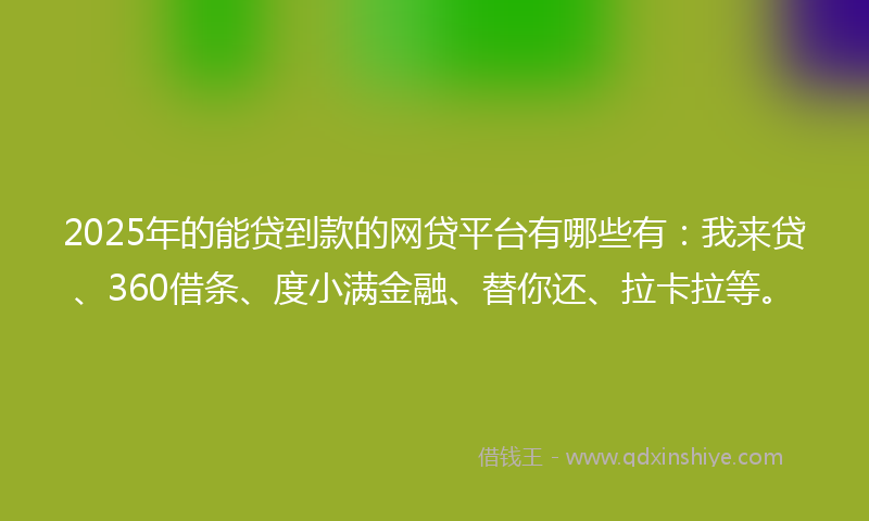 2025年的能贷到款的网贷平台有哪些有：我来贷、360借条、度小满金融、替你还、拉卡拉等。