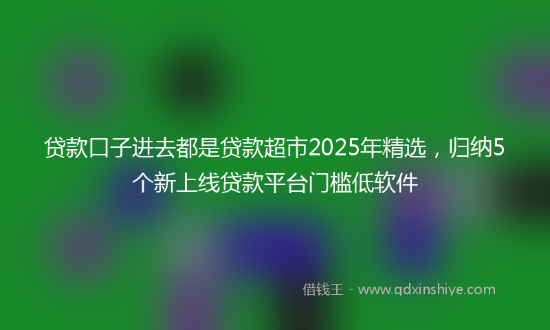 贷款口子进去都是贷款超市2025年精选，归纳5个新上线贷款平台门槛低软件