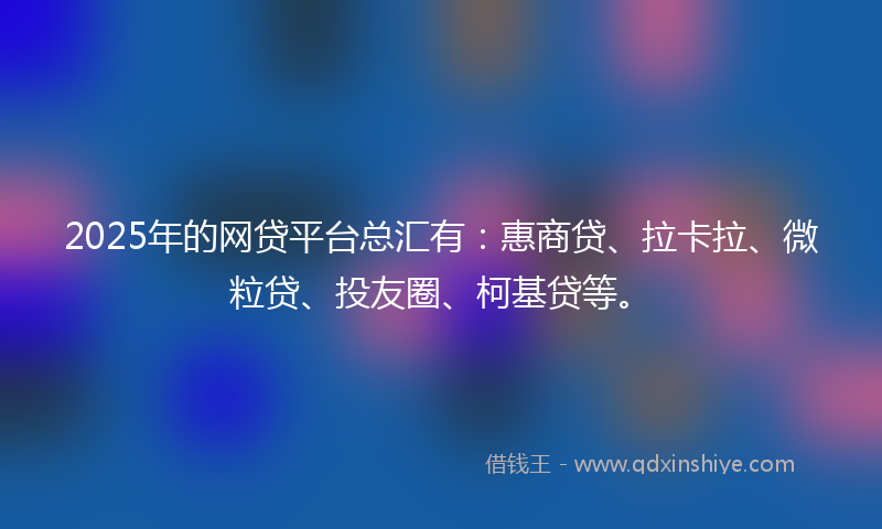 2025年的网贷平台总汇有：惠商贷、拉卡拉、微粒贷、投友圈、柯基贷等。