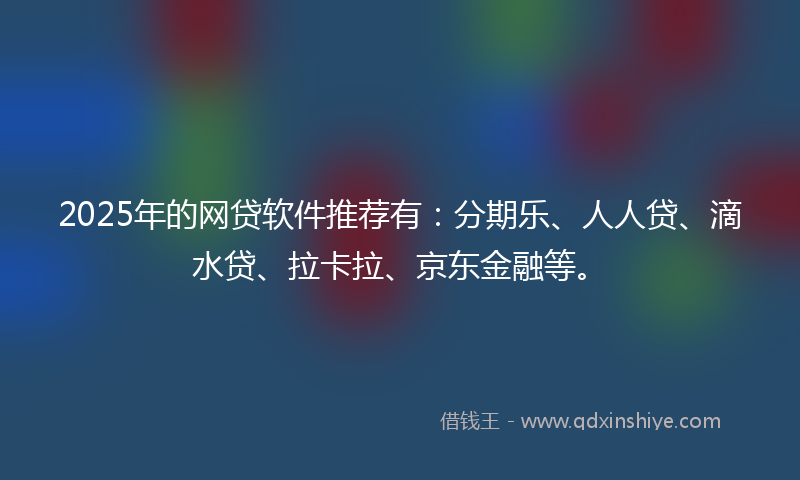 2025年的网贷软件推荐有：分期乐、人人贷、滴水贷、拉卡拉、京东金融等。