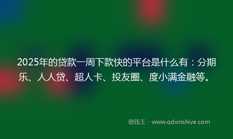 2025年的贷款一周下款快的平台是什么有：分期乐、人人贷、超人卡、投友圈、度小满金融等。