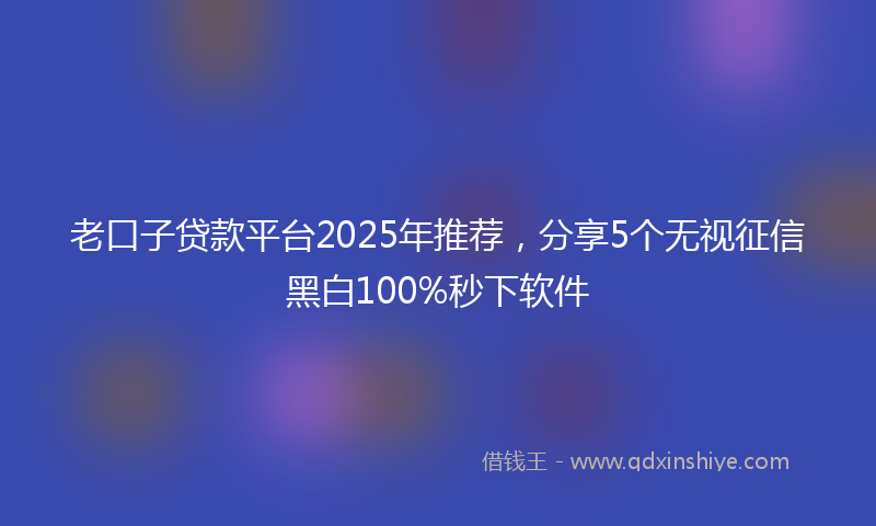 老口子贷款平台2025年推荐，分享5个无视征信黑白100%秒下软件