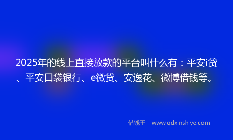 2025年的线上直接放款的平台叫什么有：平安i贷、平安口袋银行、e微贷、安逸花、微博借钱等。
