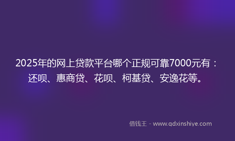 2025年的网上贷款平台哪个正规可靠7000元有：还呗、惠商贷、花呗、柯基贷、安逸花等。