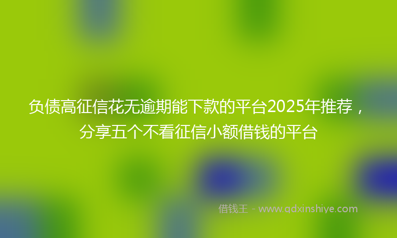 负债高征信花无逾期能下款的平台2025年推荐，分享五个不看征信小额借钱的平台