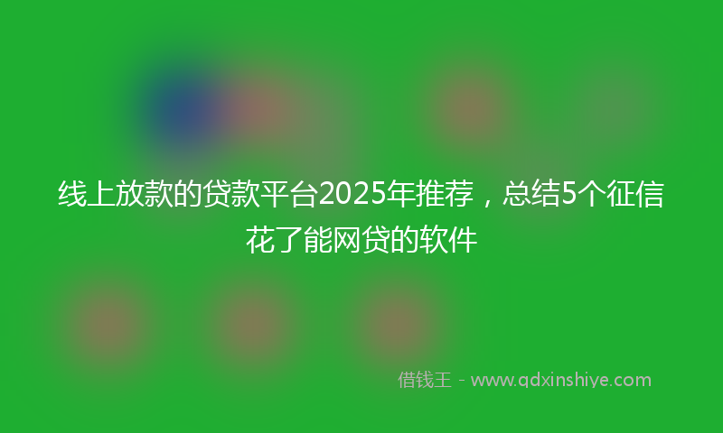 线上放款的贷款平台2025年推荐，总结5个征信花了能网贷的软件