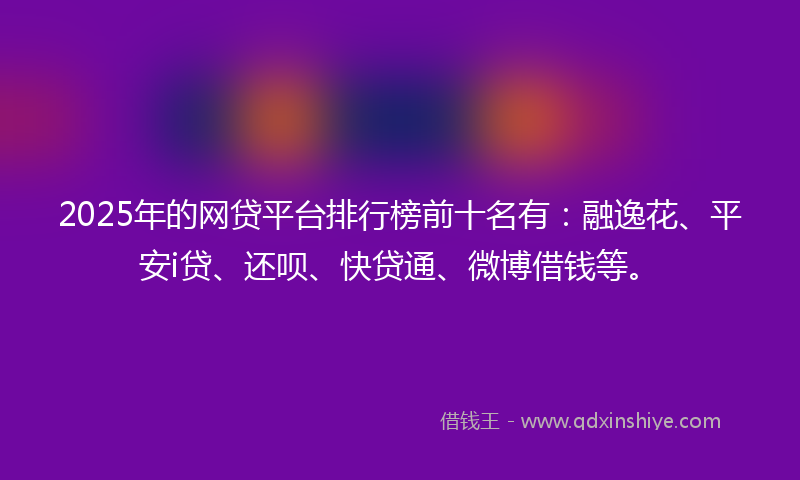 2025年的网贷平台排行榜前十名有：融逸花、平安i贷、还呗、快贷通、微博借钱等。