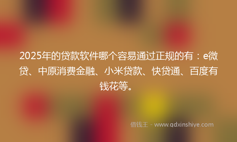 2025年的贷款软件哪个容易通过正规的有：e微贷、中原消费金融、小米贷款、快贷通、百度有钱花等。