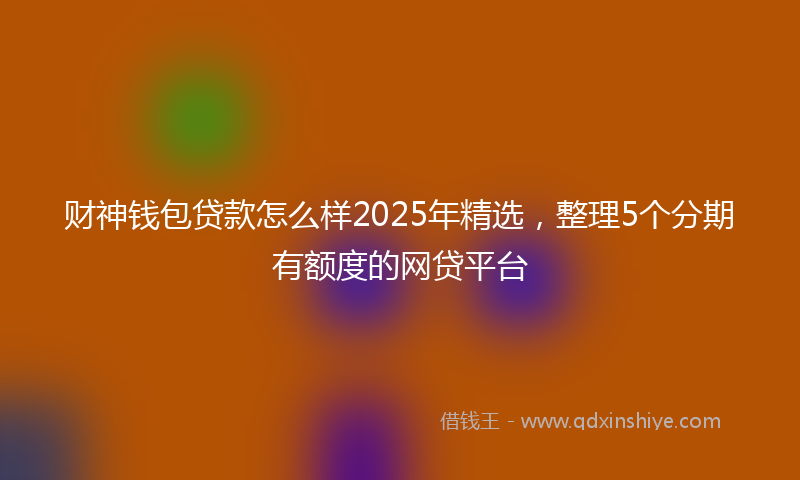 财神钱包贷款怎么样2025年精选，整理5个分期有额度的网贷平台