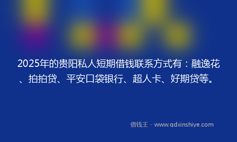 2025年的贵阳私人短期借钱联系方式有：融逸花、拍拍贷、平安口袋银行、超人卡、好期贷等。