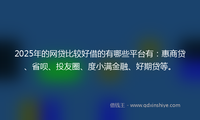 2025年的网贷比较好借的有哪些平台有：惠商贷、省呗、投友圈、度小满金融、好期贷等。