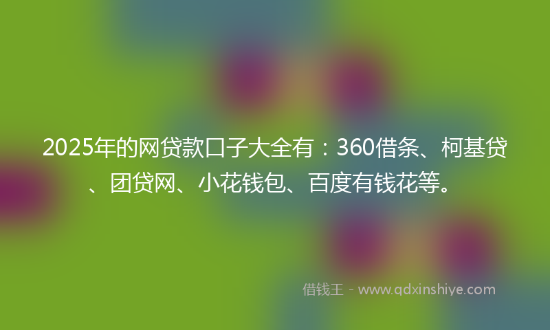 2025年的网贷款口子大全有：360借条、柯基贷、团贷网、小花钱包、百度有钱花等。