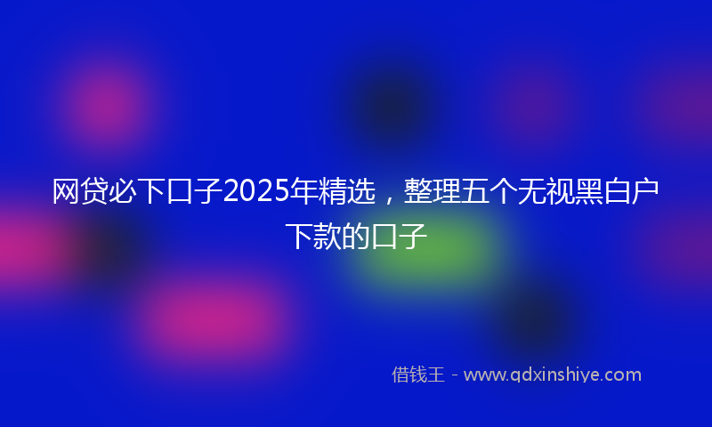 网贷必下口子2025年精选，整理五个无视黑白户下款的口子
