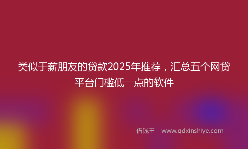 类似于薪朋友的贷款2025年推荐，汇总五个网贷平台门槛低一点的软件