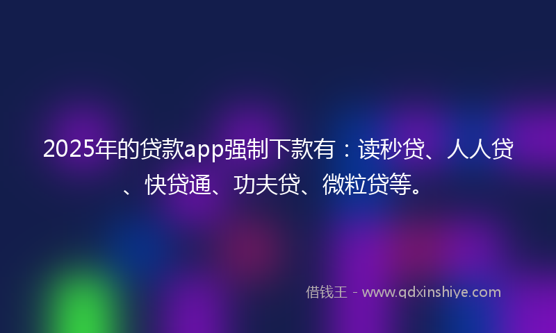 2025年的贷款app强制下款有：读秒贷、人人贷、快贷通、功夫贷、微粒贷等。