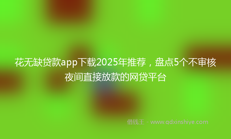 花无缺贷款app下载2025年推荐，盘点5个不审核夜间直接放款的网贷平台