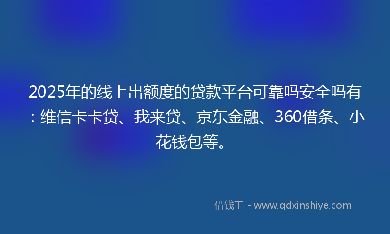2025年的线上出额度的贷款平台可靠吗安全吗有：维信卡卡贷、我来贷、京东金融、360借条、小花钱包等。