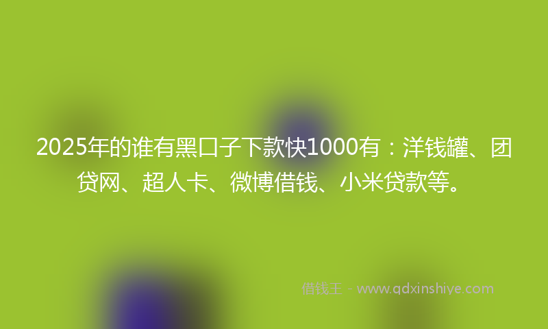 2025年的谁有黑口子下款快1000有：洋钱罐、团贷网、超人卡、微博借钱、小米贷款等。