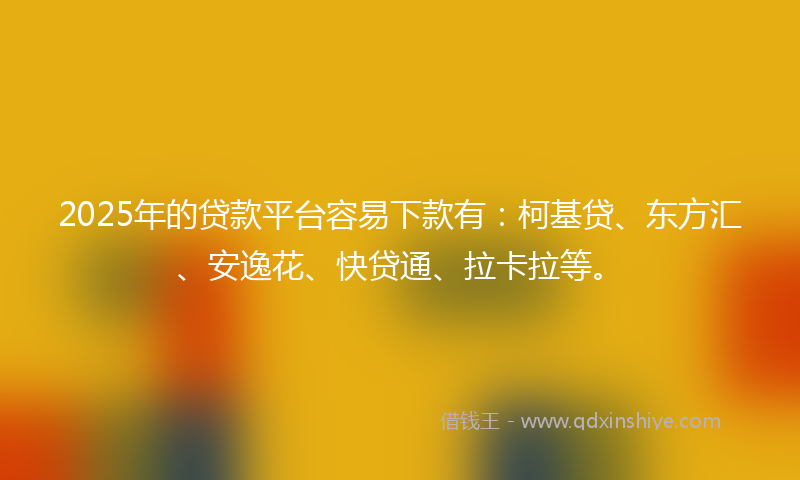 2025年的贷款平台容易下款有：柯基贷、东方汇、安逸花、快贷通、拉卡拉等。