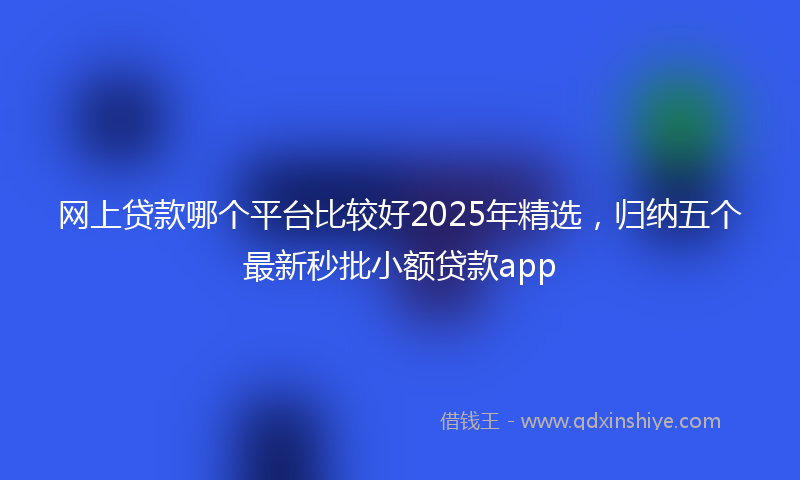 网上贷款哪个平台比较好2025年精选，归纳五个最新秒批小额贷款app
