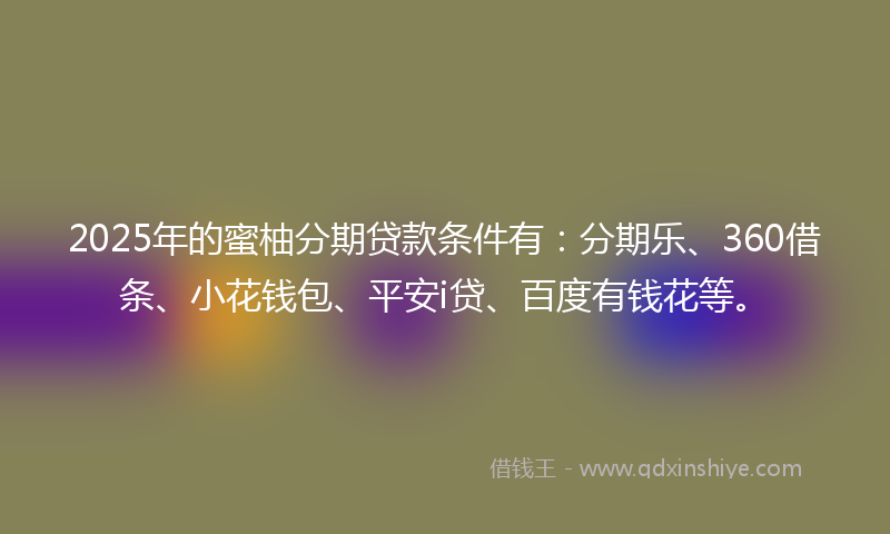 2025年的蜜柚分期贷款条件有：分期乐、360借条、小花钱包、平安i贷、百度有钱花等。