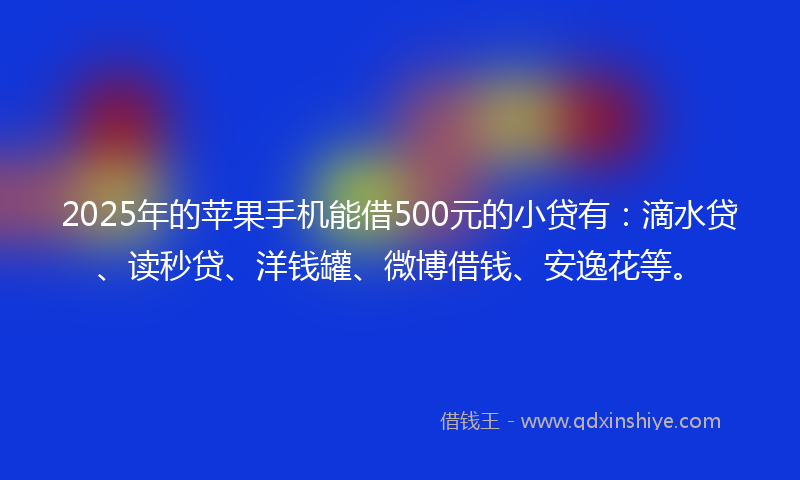 2025年的苹果手机能借500元的小贷有：滴水贷、读秒贷、洋钱罐、微博借钱、安逸花等。