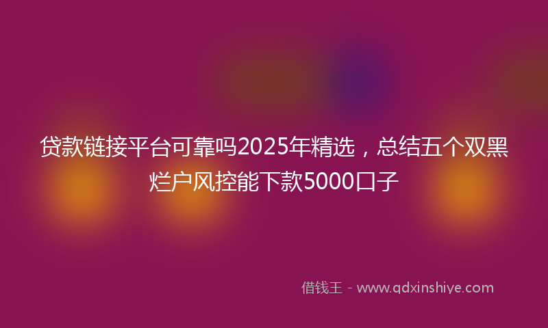 贷款链接平台可靠吗2025年精选，总结五个双黑烂户风控能下款5000口子