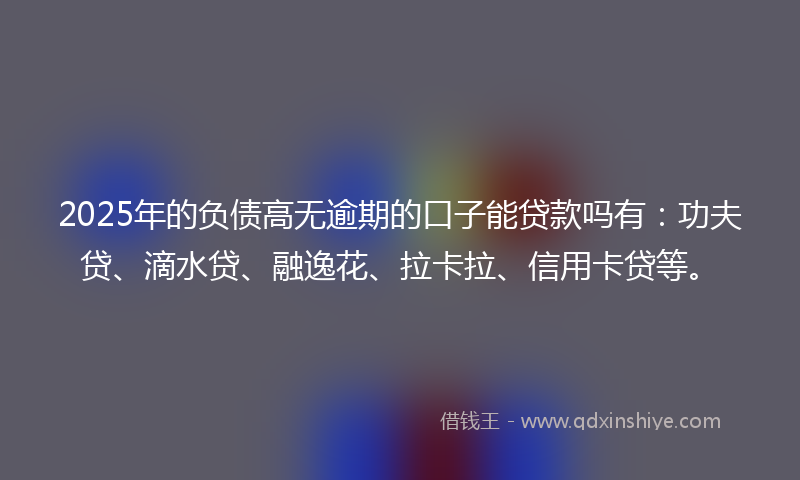 2025年的负债高无逾期的口子能贷款吗有：功夫贷、滴水贷、融逸花、拉卡拉、信用卡贷等。