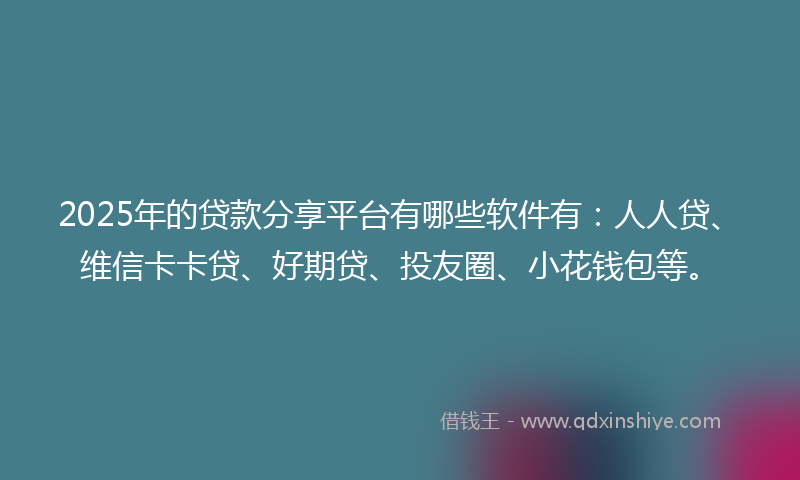 2025年的贷款分享平台有哪些软件有：人人贷、维信卡卡贷、好期贷、投友圈、小花钱包等。