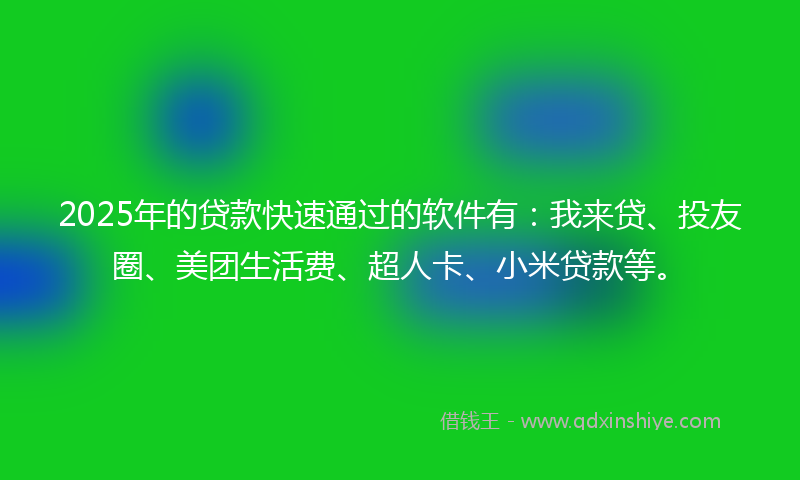 2025年的贷款快速通过的软件有：我来贷、投友圈、美团生活费、超人卡、小米贷款等。