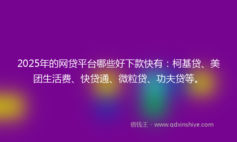 2025年的网贷平台哪些好下款快有：柯基贷、美团生活费、快贷通、微粒贷、功夫贷等。