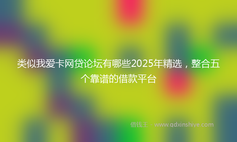 类似我爱卡网贷论坛有哪些2025年精选，整合五个靠谱的借款平台