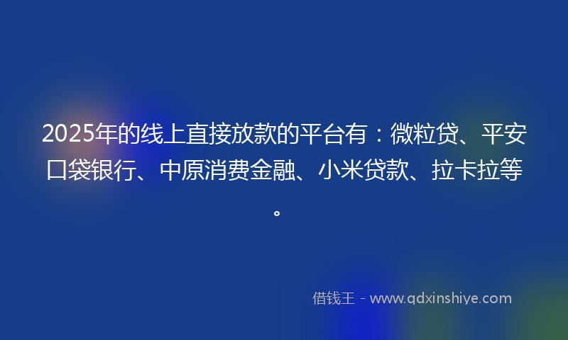 2025年的线上直接放款的平台有：微粒贷、平安口袋银行、中原消费金融、小米贷款、拉卡拉等。