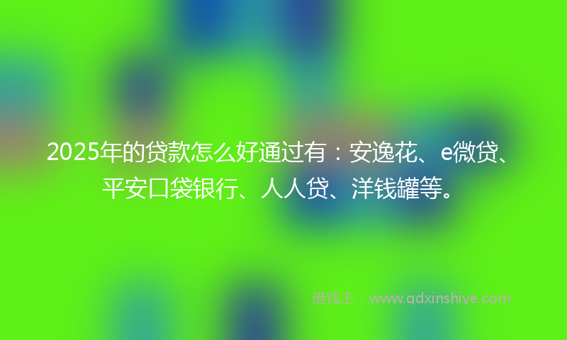 2025年的贷款怎么好通过有：安逸花、e微贷、平安口袋银行、人人贷、洋钱罐等。