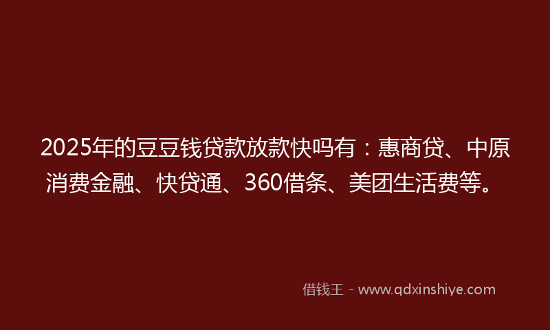 2025年的豆豆钱贷款放款快吗有：惠商贷、中原消费金融、快贷通、360借条、美团生活费等。