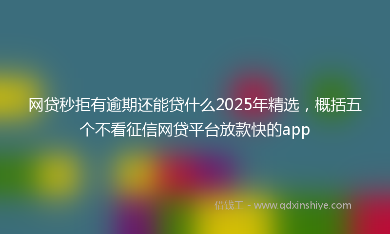网贷秒拒有逾期还能贷什么2025年精选，概括五个不看征信网贷平台放款快的app