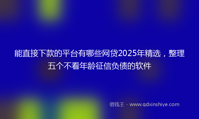 能直接下款的平台有哪些网贷2025年精选，整理五个不看年龄征信负债的软件