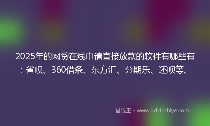 2025年的网贷在线申请直接放款的软件有哪些有：省呗、360借条、东方汇、分期乐、还呗等。