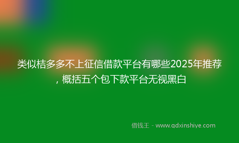 类似桔多多不上征信借款平台有哪些2025年推荐，概括五个包下款平台无视黑白