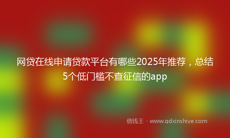 网贷在线申请贷款平台有哪些2025年推荐，总结5个低门槛不查征信的app