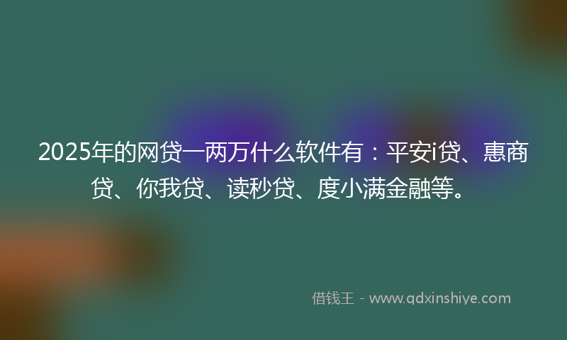 2025年的网贷一两万什么软件有：平安i贷、惠商贷、你我贷、读秒贷、度小满金融等。