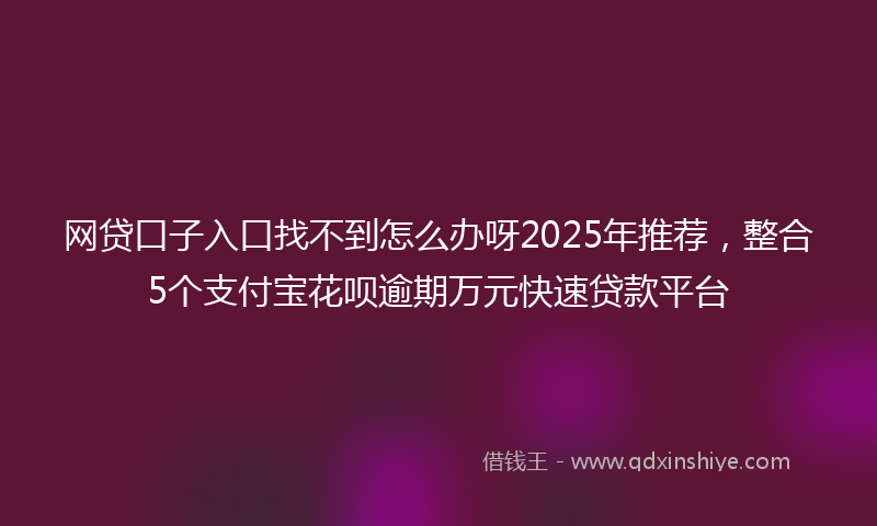 网贷口子入口找不到怎么办呀2025年推荐，整合5个支付宝花呗逾期万元快速贷款平台