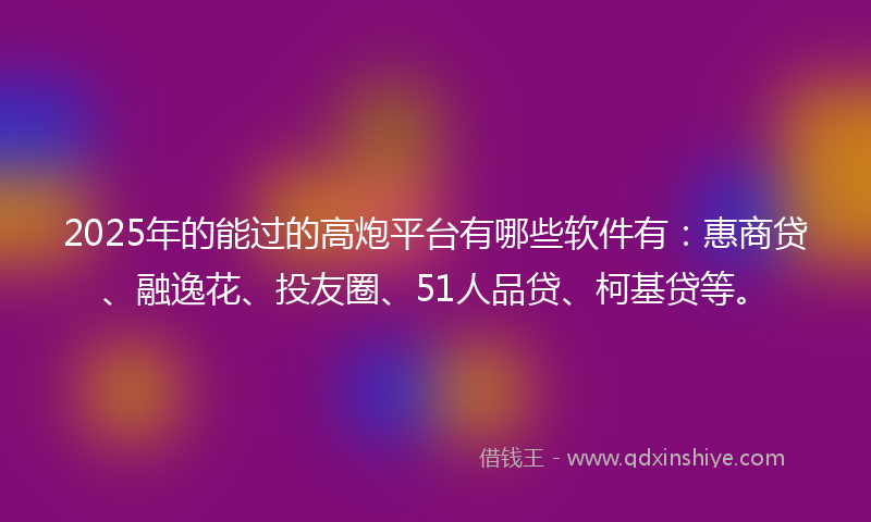 2025年的能过的高炮平台有哪些软件有：惠商贷、融逸花、投友圈、51人品贷、柯基贷等。