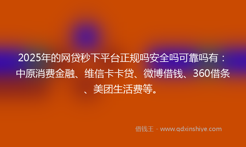 2025年的网贷秒下平台正规吗安全吗可靠吗有：中原消费金融、维信卡卡贷、微博借钱、360借条、美团生活费等。