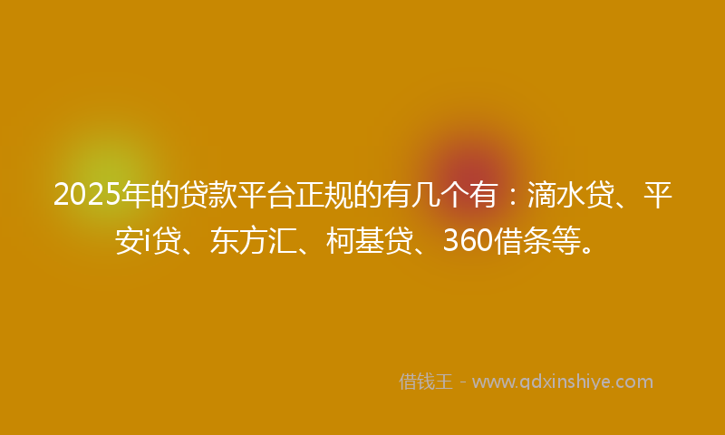 2025年的贷款平台正规的有几个有：滴水贷、平安i贷、东方汇、柯基贷、360借条等。