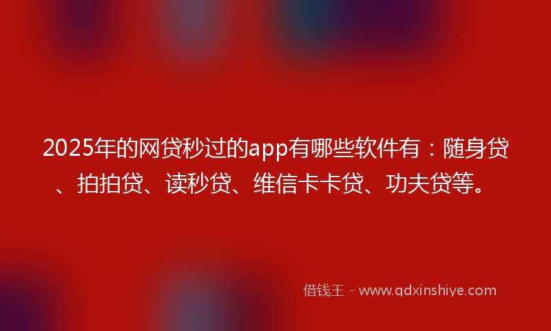 2025年的网贷秒过的app有哪些软件有：随身贷、拍拍贷、读秒贷、维信卡卡贷、功夫贷等。