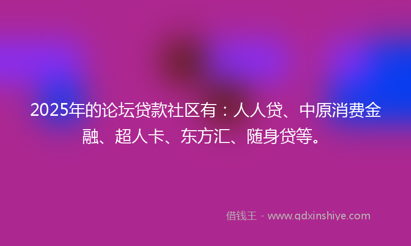 2025年的论坛贷款社区有：人人贷、中原消费金融、超人卡、东方汇、随身贷等。