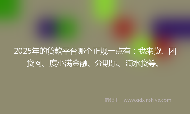 2025年的贷款平台哪个正规一点有：我来贷、团贷网、度小满金融、分期乐、滴水贷等。
