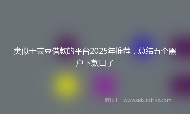 类似于芸豆借款的平台2025年推荐，总结五个黑户下款口子